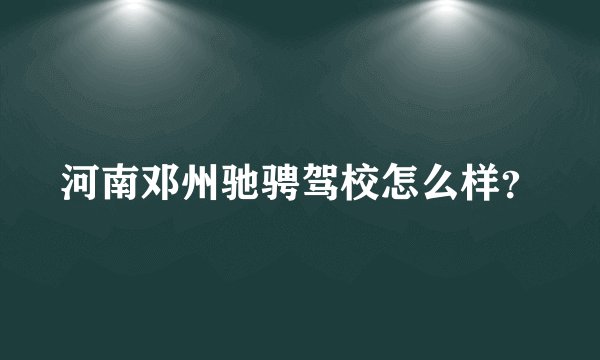 河南邓州驰骋驾校怎么样？