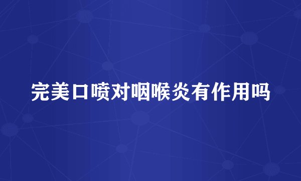 完美口喷对咽喉炎有作用吗