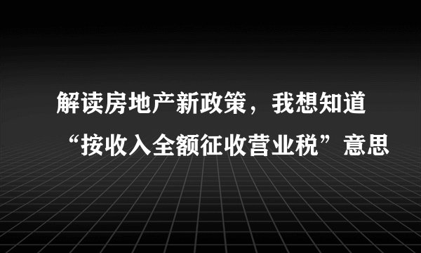 解读房地产新政策,我想知道“按收入全额征收营业税”意思