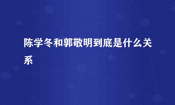 陈学冬和郭敬明到底是什么关系