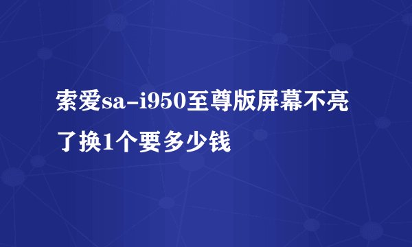 索爱sa-i950至尊版屏幕不亮了换1个要多少钱