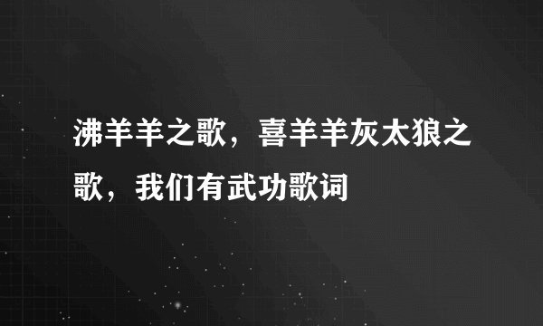 沸羊羊之歌，喜羊羊灰太狼之歌，我们有武功歌词