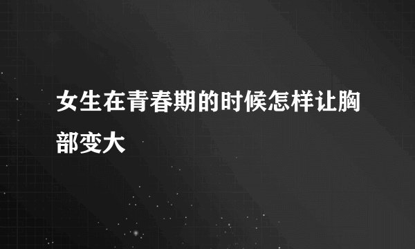 女生在青春期的时候怎样让胸部变大