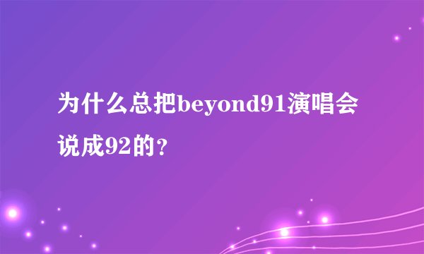 为什么总把beyond91演唱会说成92的？