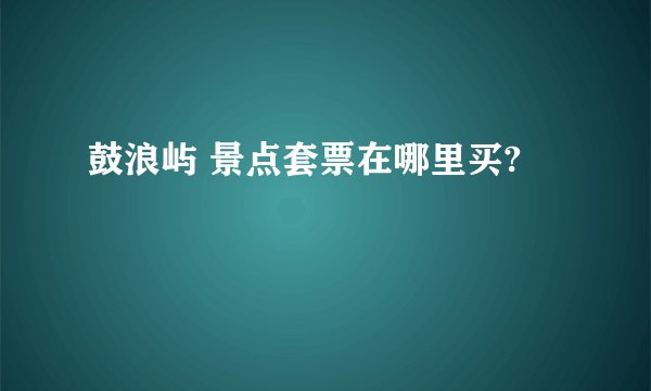 鼓浪屿 景点套票在哪里买?