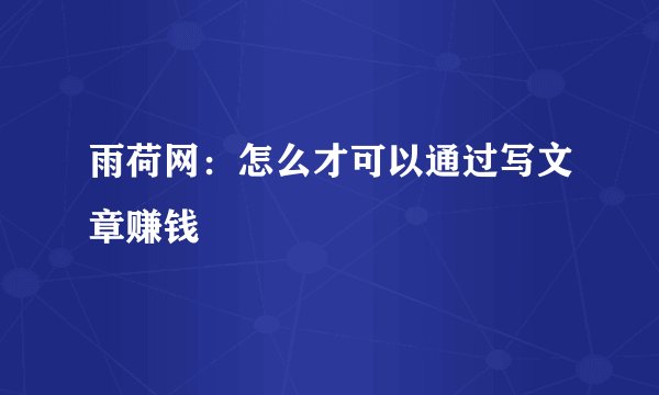 雨荷网：怎么才可以通过写文章赚钱