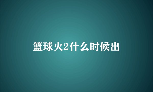 篮球火2什么时候出