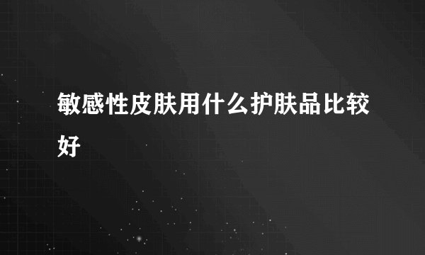 敏感性皮肤用什么护肤品比较好