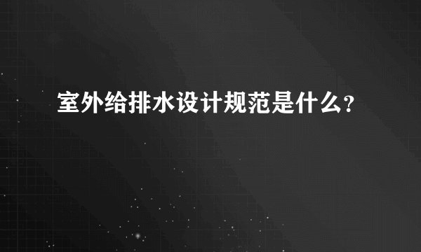 室外给排水设计规范是什么？