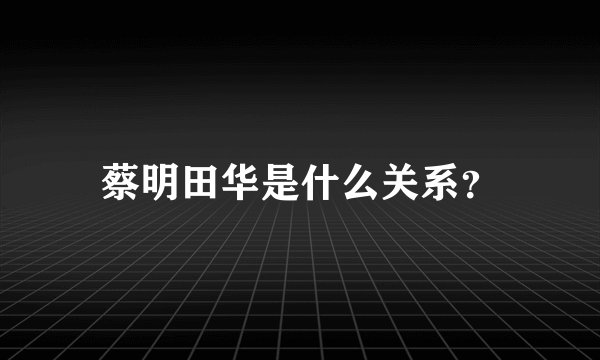 蔡明田华是什么关系？