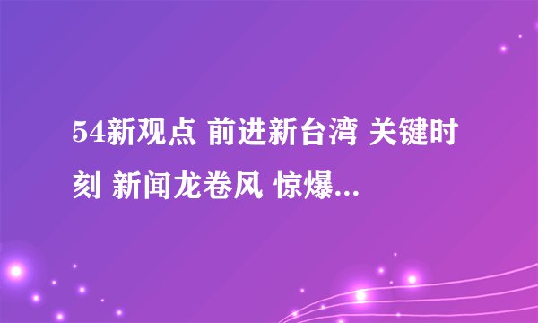 54新观点 前进新台湾 关键时刻 新闻龙卷风 惊爆新闻线 新闻追追追 哪个好看？