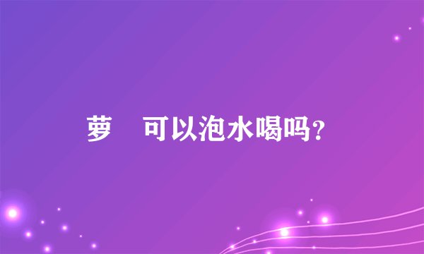 萝藦可以泡水喝吗？