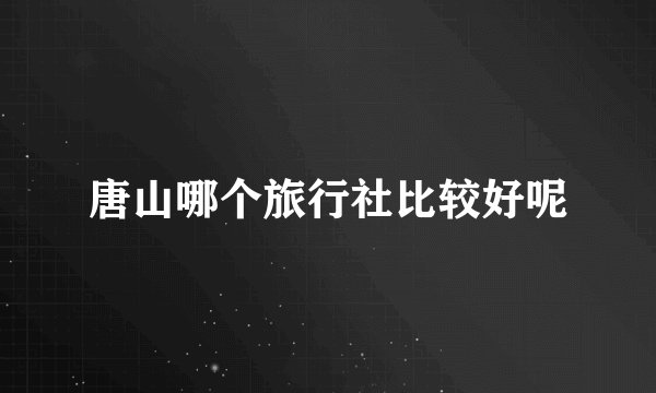 唐山哪个旅行社比较好呢