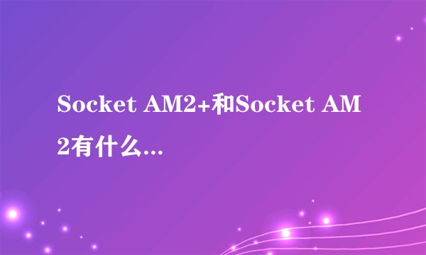 Socket AM2+和Socket AM2有什么2区别？