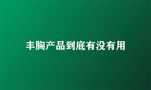 丰胸产品到底有没有用