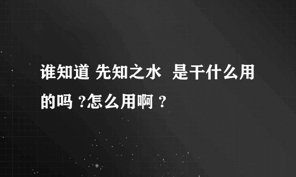 谁知道 先知之水  是干什么用的吗 ?怎么用啊 ?