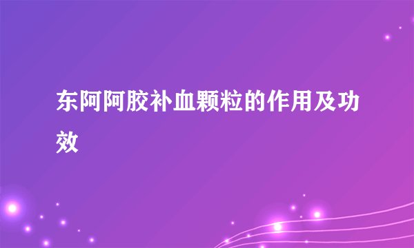 东阿阿胶补血颗粒的作用及功效