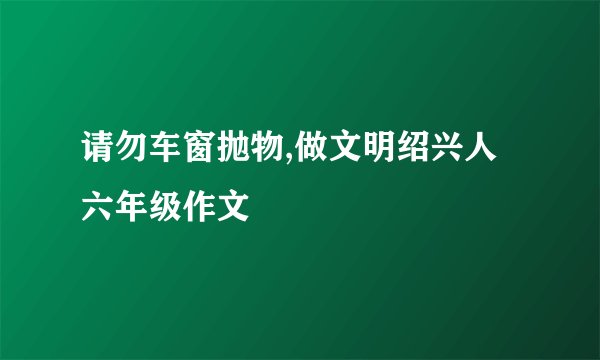请勿车窗抛物,做文明绍兴人六年级作文