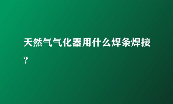 天然气气化器用什么焊条焊接？