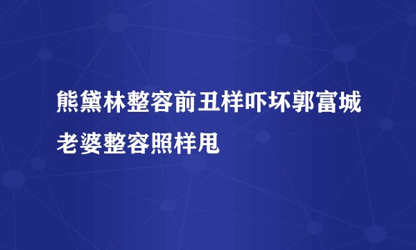 熊黛林整容前丑样吓坏郭富城老婆整容照样甩