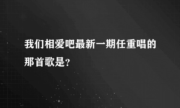 我们相爱吧最新一期任重唱的那首歌是？