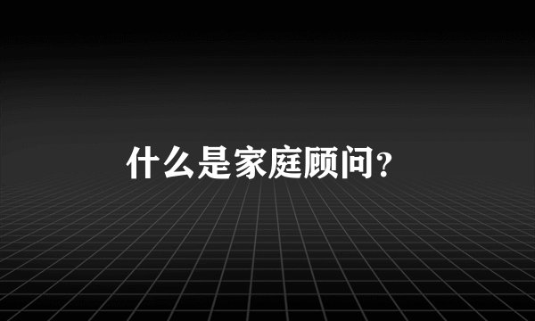 什么是家庭顾问？