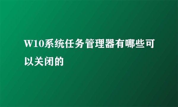 W10系统任务管理器有哪些可以关闭的