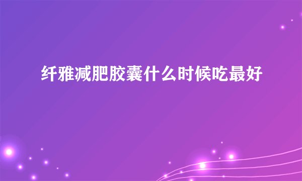 纤雅减肥胶囊什么时候吃最好