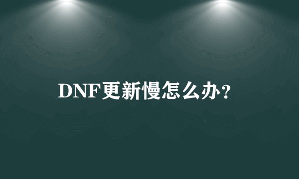 DNF更新慢怎么办？