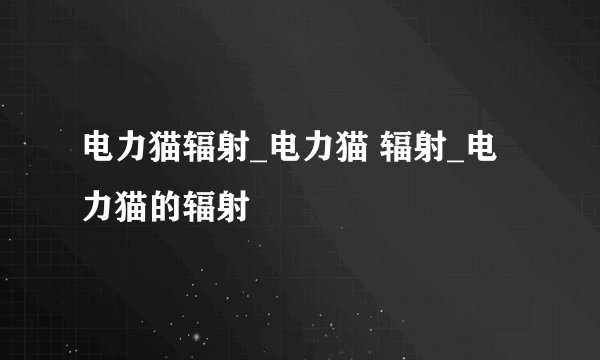 电力猫辐射_电力猫 辐射_电力猫的辐射