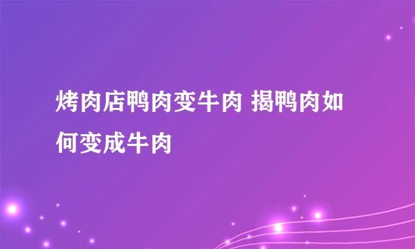 烤肉店鸭肉变牛肉 揭鸭肉如何变成牛肉