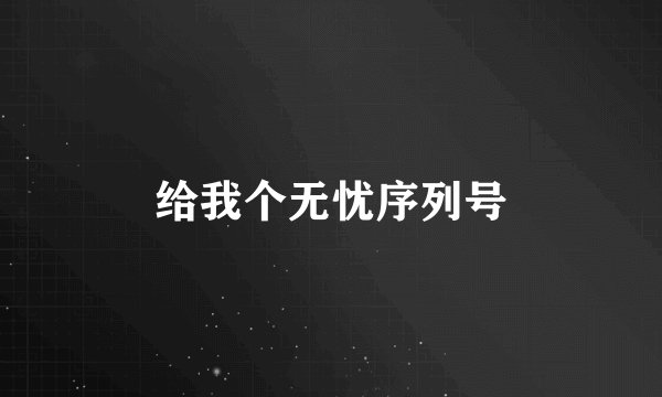 给我个无忧序列号