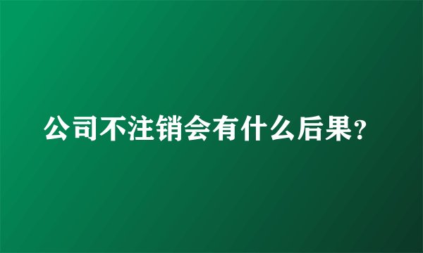 公司不注销会有什么后果？