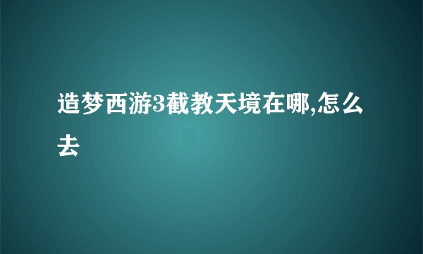 造梦西游3截教天境在哪,怎么去
