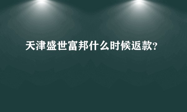 天津盛世富邦什么时候返款?