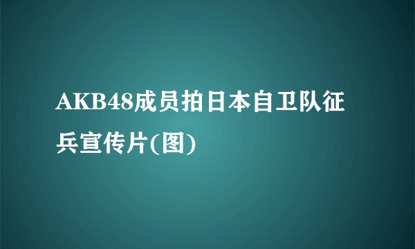 AKB48成员拍日本自卫队征兵宣传片(图)