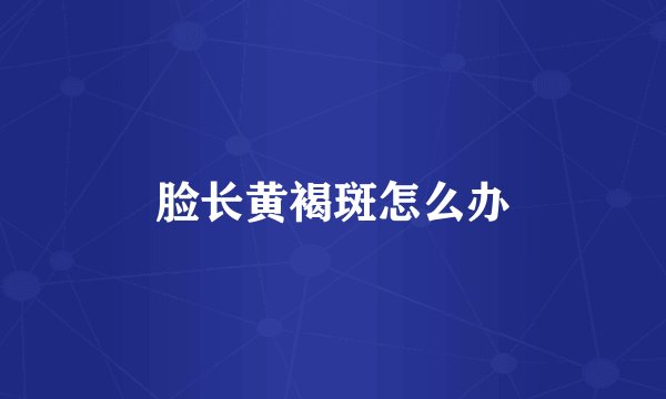 脸长黄褐斑怎么办