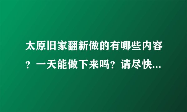 太原旧家翻新做的有哪些内容?一天能做下来吗?请尽快回答,谢谢。