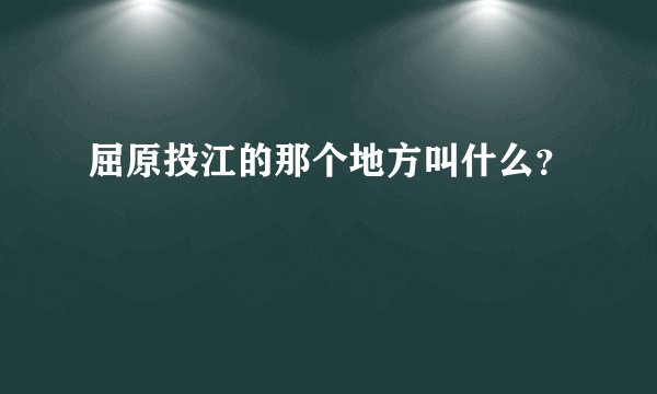 屈原投江的那个地方叫什么?