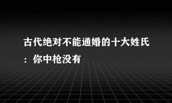 古代绝对不能通婚的十大姓氏：你中枪没有