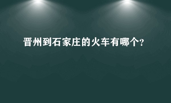 晋州到石家庄的火车有哪个？