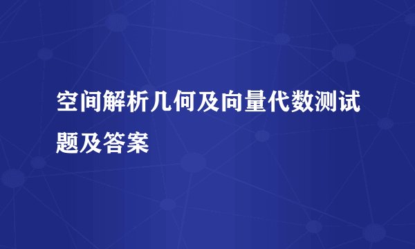 空间解析几何及向量代数测试题及答案