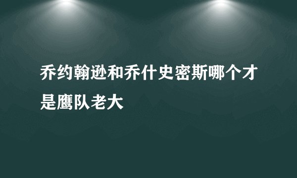 乔约翰逊和乔什史密斯哪个才是鹰队老大