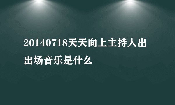 20140718天天向上主持人出出场音乐是什么
