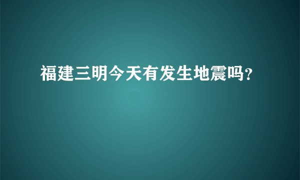 福建三明今天有发生地震吗？