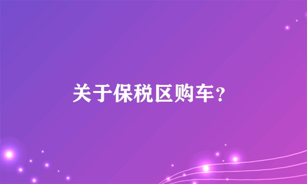 关于保税区购车？