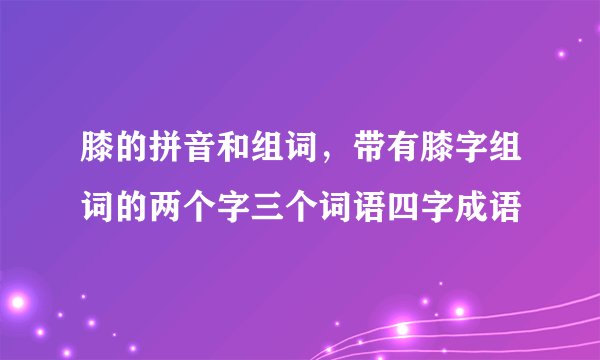 膝的拼音和组词，带有膝字组词的两个字三个词语四字成语