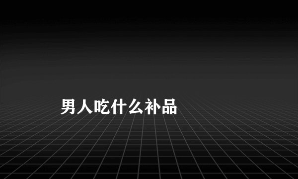 
    男人吃什么补品
  