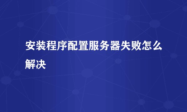 安装程序配置服务器失败怎么解决