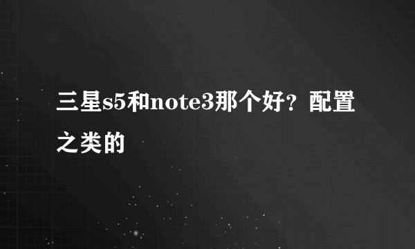 三星s5和note3那个好？配置之类的